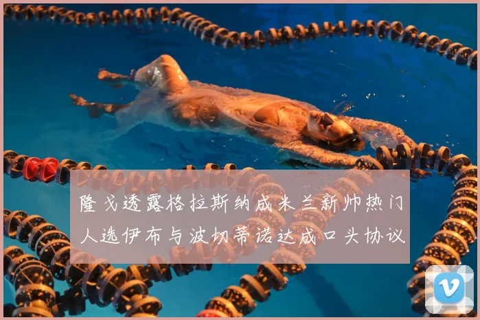 隆戈透露格拉斯纳成米兰新帅热门人选伊布与波切蒂诺达成口头协议