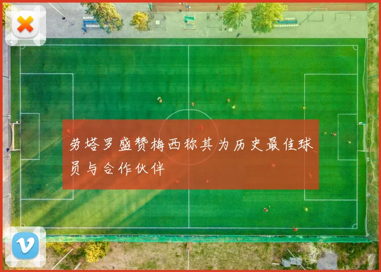 劳塔罗盛赞梅西称其为历史最佳球员与合作伙伴