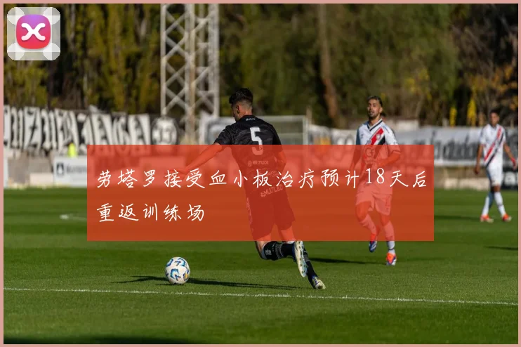 劳塔罗接受血小板治疗预计18天后重返训练场