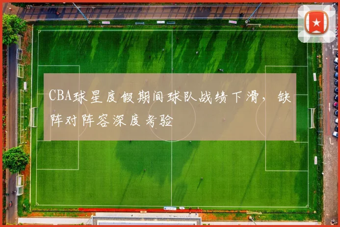 CBA球星度假期间球队战绩下滑,缺阵对阵容深度考验