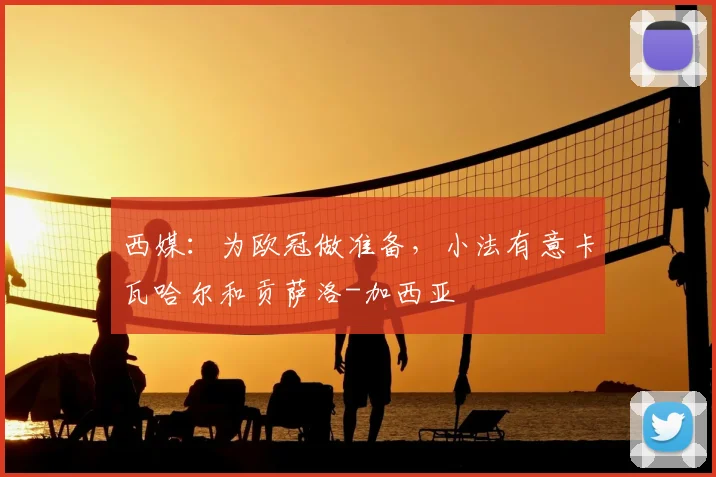 西媒：为欧冠做准备，小法有意卡瓦哈尔和贡萨洛-加西亚