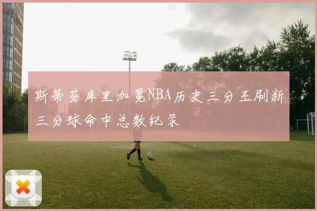 斯蒂芬库里加冕NBA历史三分王刷新三分球命中总数纪录