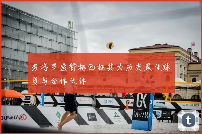 劳塔罗盛赞梅西称其为历史最佳球员与合作伙伴