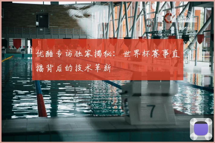 优酷专访独家揭秘：世界杯赛事直播背后的技术革新