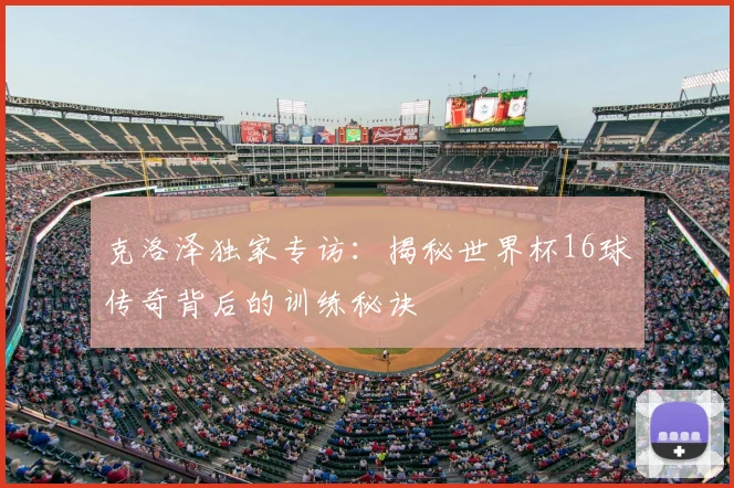 克洛泽独家专访:揭秘世界杯16球传奇背后的训练秘诀