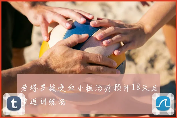 劳塔罗接受血小板治疗预计18天后重返训练场