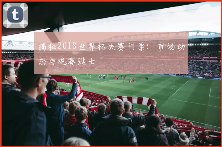 揭秘2018世界杯决赛门票：市场动态与观赛贴士