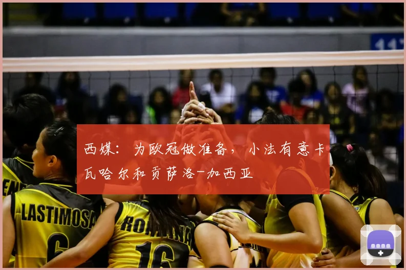 西媒：为欧冠做准备，小法有意卡瓦哈尔和贡萨洛-加西亚
