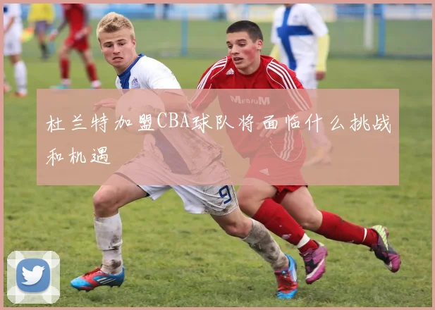 杜兰特加盟CBA球队将面临什么挑战和机遇