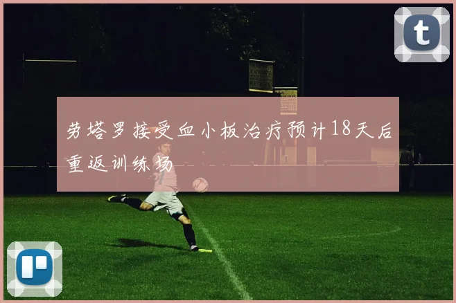 劳塔罗接受血小板治疗预计18天后重返训练场