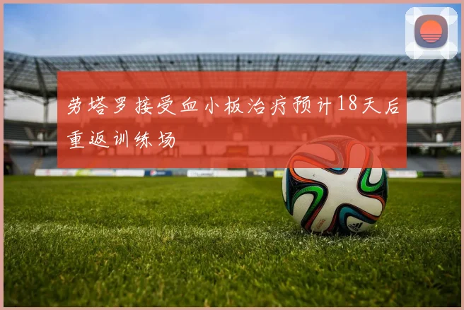 劳塔罗接受血小板治疗预计18天后重返训练场