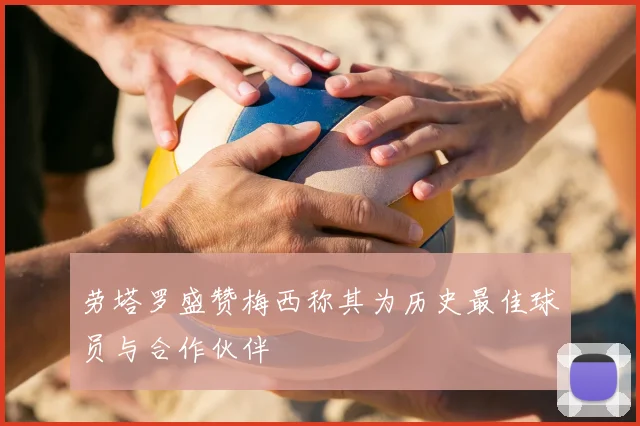 劳塔罗盛赞梅西称其为历史最佳球员与合作伙伴