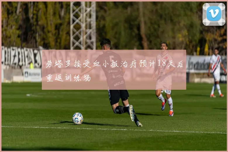劳塔罗接受血小板治疗预计18天后重返训练场