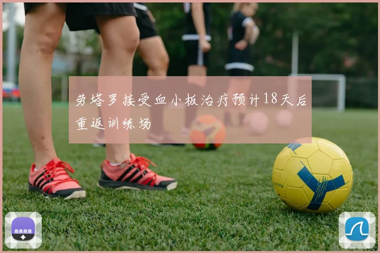 劳塔罗接受血小板治疗预计18天后重返训练场