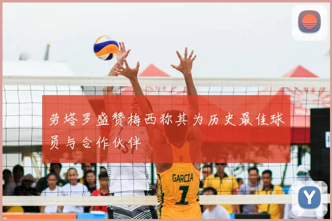 劳塔罗盛赞梅西称其为历史最佳球员与合作伙伴