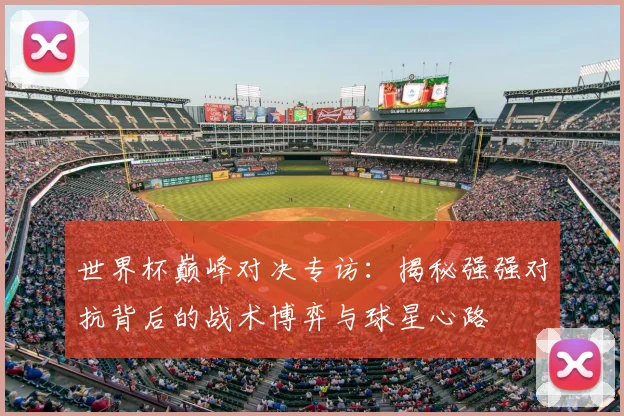 世界杯巅峰对决专访：揭秘强强对抗背后的战术博弈与球星心路
