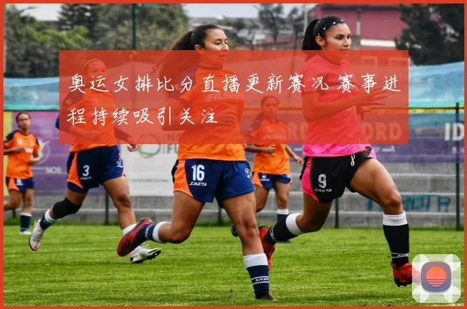 奥运女排比分直播更新赛况 赛事进程持续吸引关注