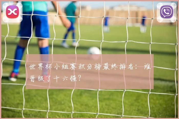 世界杯小组赛积分榜最终排名：谁晋级了十六强？
