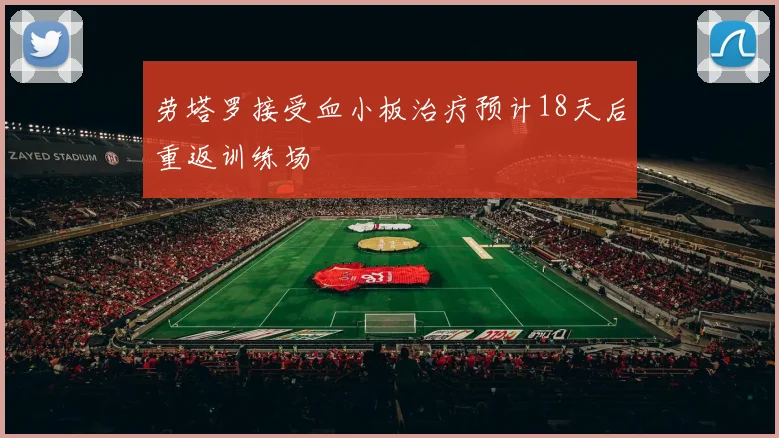 劳塔罗接受血小板治疗预计18天后重返训练场