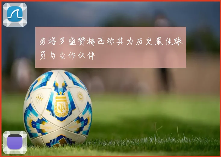 劳塔罗盛赞梅西称其为历史最佳球员与合作伙伴