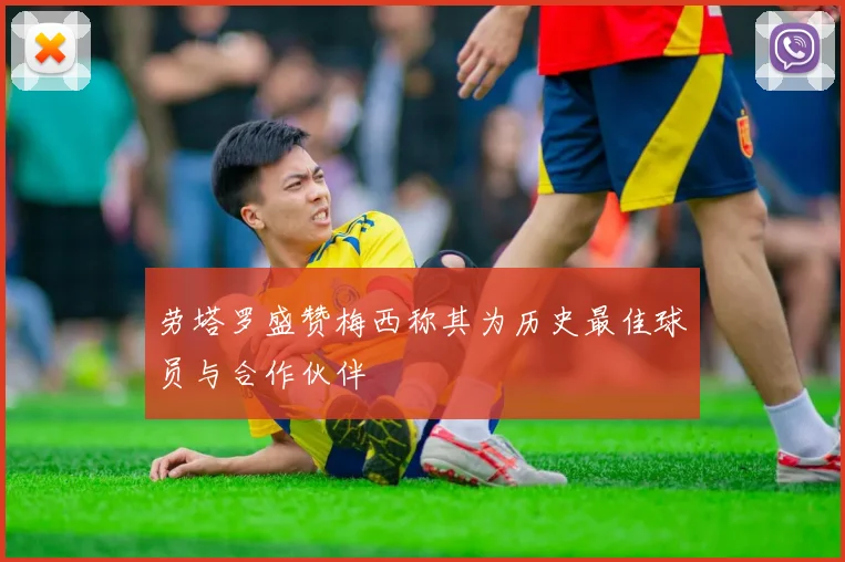 劳塔罗盛赞梅西称其为历史最佳球员与合作伙伴