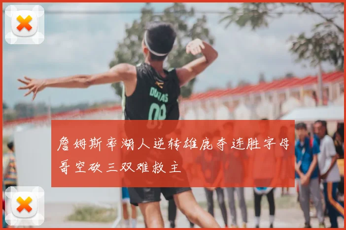 詹姆斯率湖人逆转雄鹿夺连胜字母哥空砍三双难救主