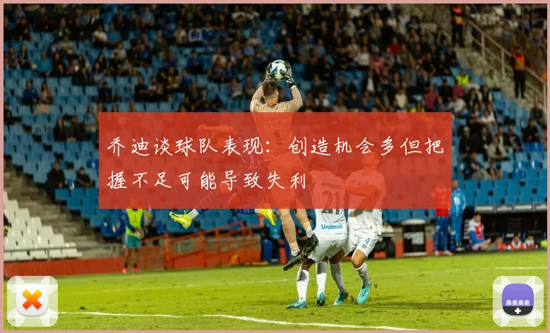乔迪谈球队表现：创造机会多但把握不足可能导致失利