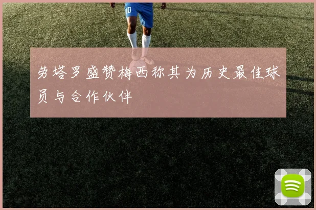 劳塔罗盛赞梅西称其为历史最佳球员与合作伙伴