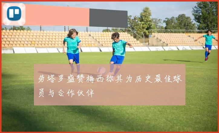 劳塔罗盛赞梅西称其为历史最佳球员与合作伙伴