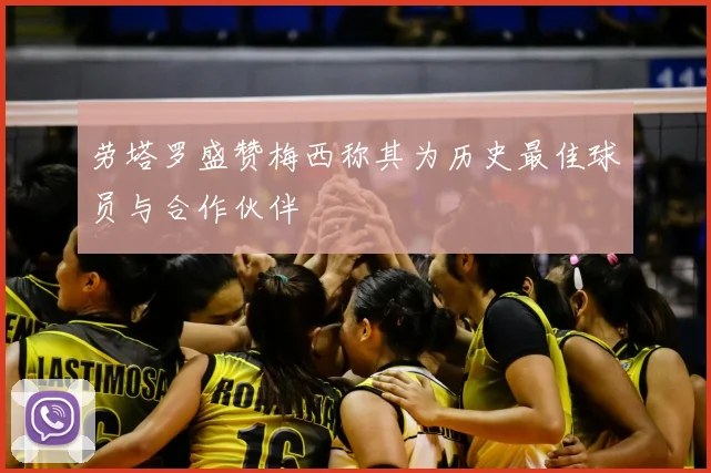 劳塔罗盛赞梅西称其为历史最佳球员与合作伙伴