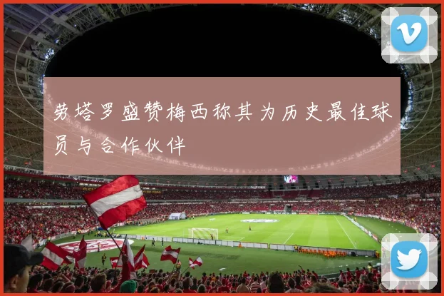 劳塔罗盛赞梅西称其为历史最佳球员与合作伙伴