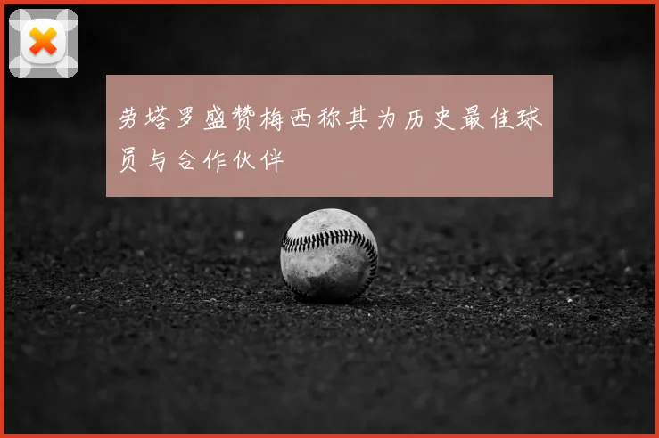 劳塔罗盛赞梅西称其为历史最佳球员与合作伙伴