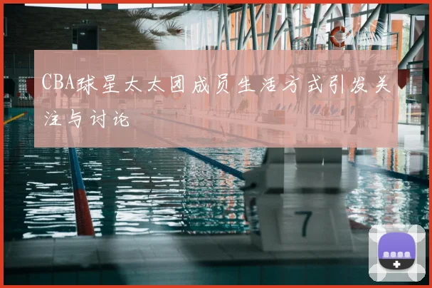 CBA球星太太团成员生活方式引发关注与讨论