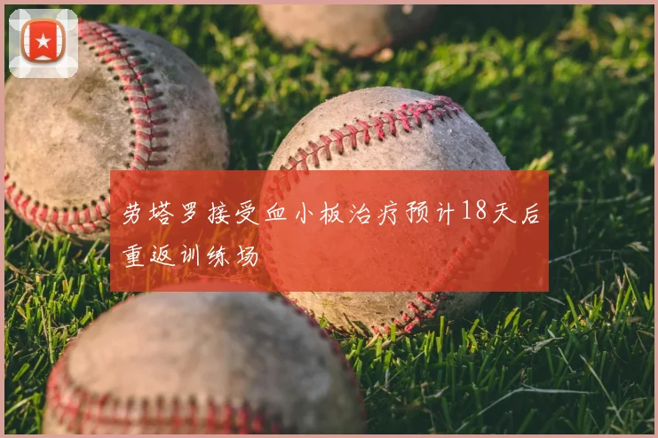 劳塔罗接受血小板治疗预计18天后重返训练场