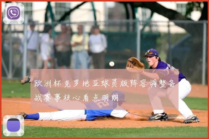 欧洲杯克罗地亚球员版阵容调整备战赛事核心看点明朗