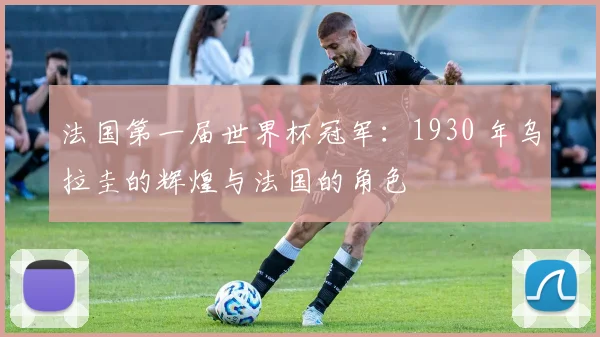 法国第一届世界杯冠军:1930 年乌拉圭的辉煌与法国的角色