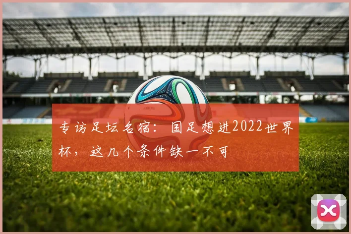 专访足坛名宿：国足想进2022世界杯，这几个条件缺一不可