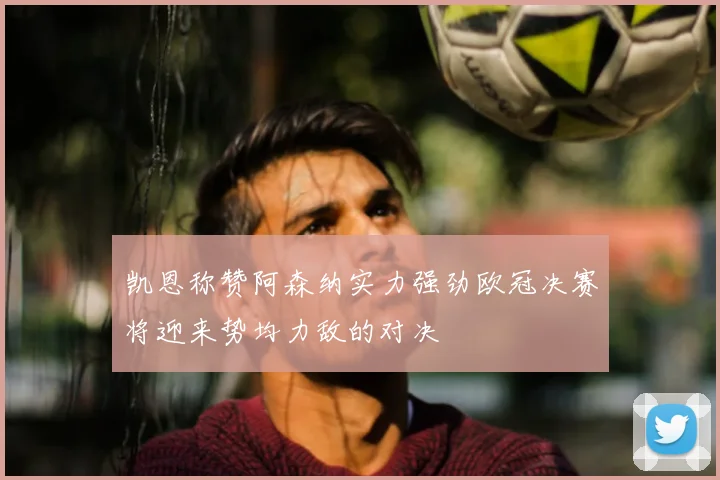 凯恩称赞阿森纳实力强劲欧冠决赛将迎来势均力敌的对决