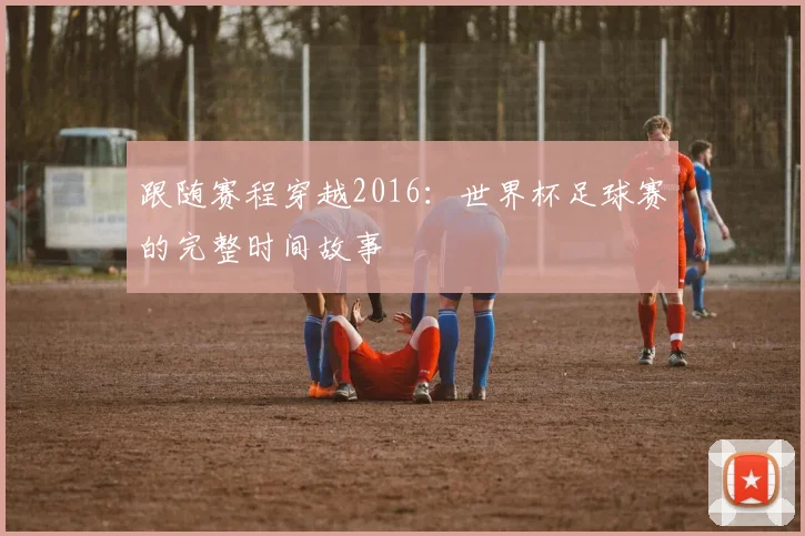 跟随赛程穿越2016：世界杯足球赛的完整时间故事