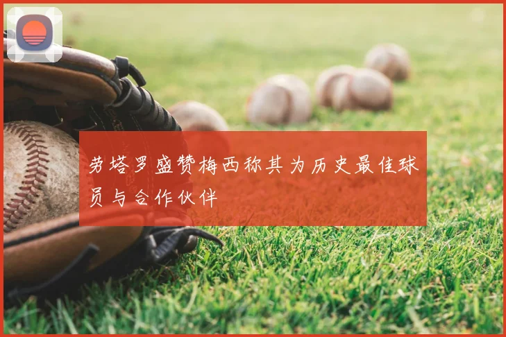 劳塔罗盛赞梅西称其为历史最佳球员与合作伙伴