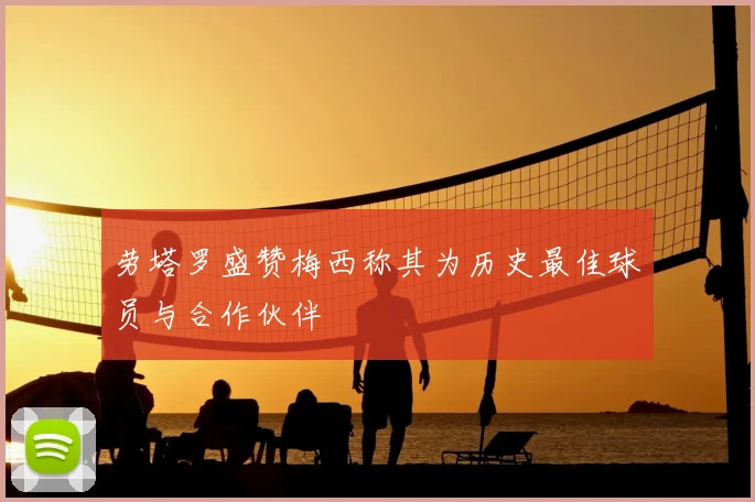 劳塔罗盛赞梅西称其为历史最佳球员与合作伙伴