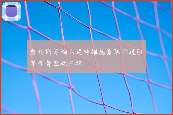 詹姆斯率湖人逆转雄鹿豪取六连胜字母哥空砍三双