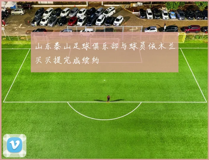 山东泰山足球俱乐部与球员依木兰买买提完成续约