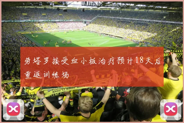 劳塔罗接受血小板治疗预计18天后重返训练场
