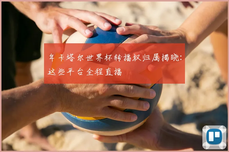 年卡塔尔世界杯转播权归属揭晓：这些平台全程直播