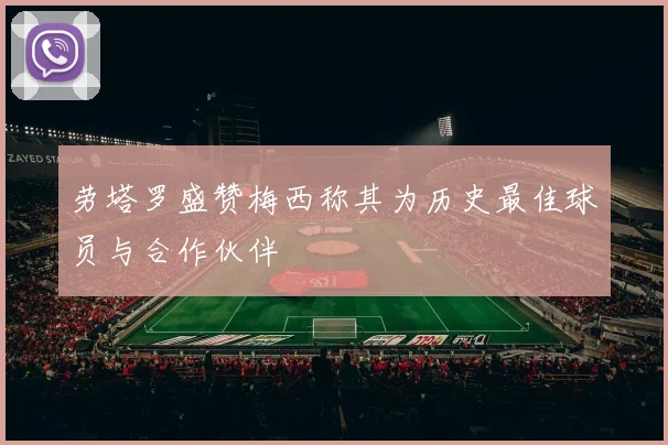 劳塔罗盛赞梅西称其为历史最佳球员与合作伙伴