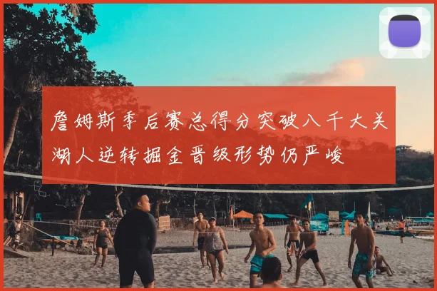 詹姆斯季后赛总得分突破八千大关湖人逆转掘金晋级形势仍严峻