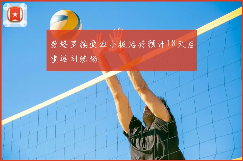 劳塔罗接受血小板治疗预计18天后重返训练场