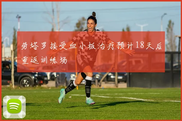 劳塔罗接受血小板治疗预计18天后重返训练场