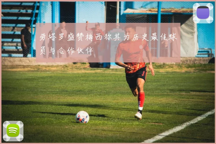 劳塔罗盛赞梅西称其为历史最佳球员与合作伙伴
